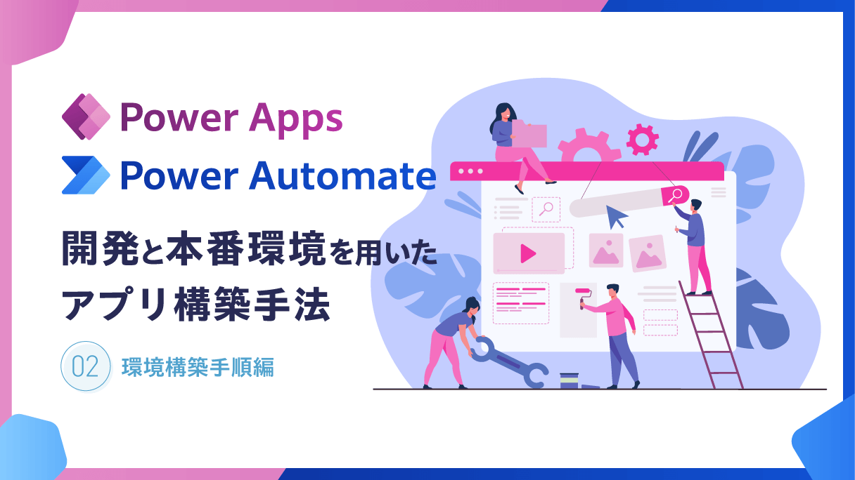 Power Apps・Power Automate：開発と本番環境を用いたアプリ構築手法(2) 環境構築手順編
