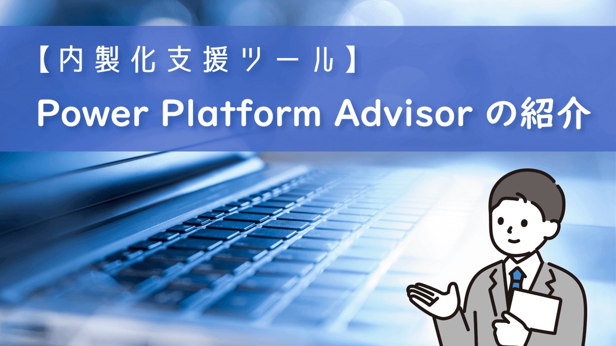 【内製化支援ツール】Power Platform Advisor の紹介