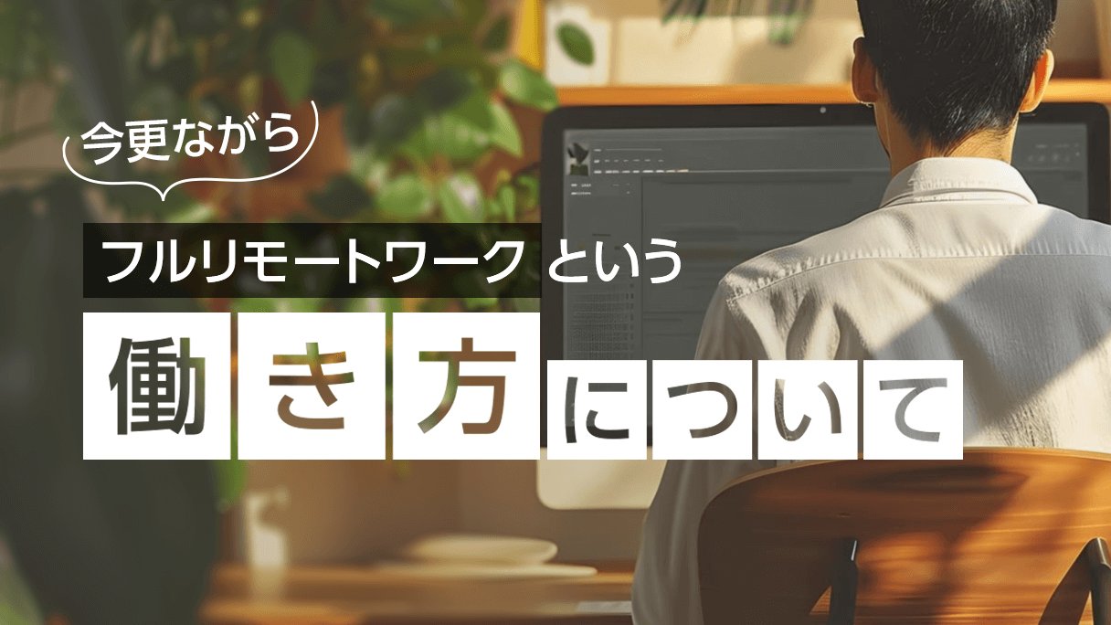 （今更ながら）フルリモートワークってどうなの？